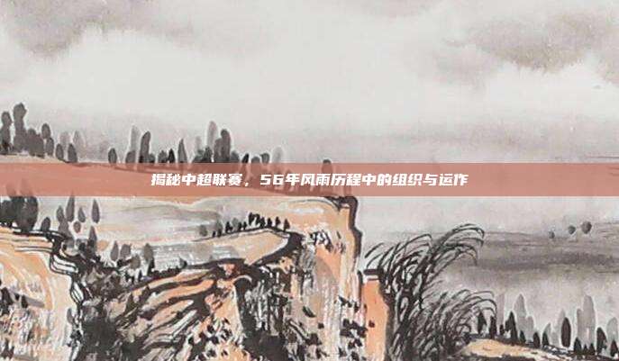 揭秘中超联赛，56年风雨历程中的组织与运作