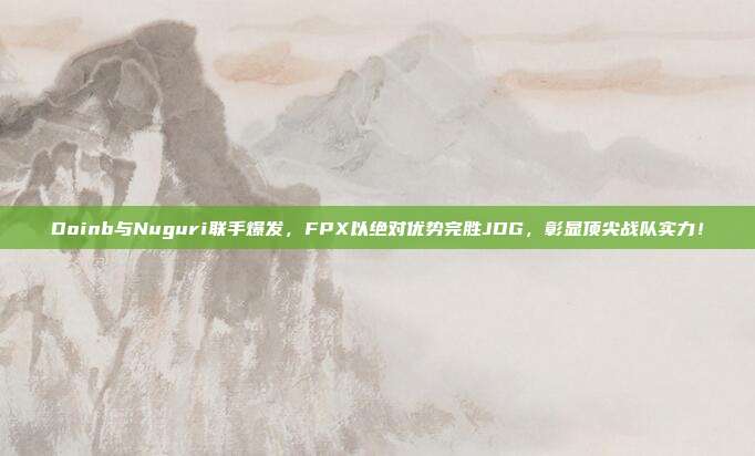 Doinb与Nuguri联手爆发，FPX以绝对优势完胜JDG，彰显顶尖战队实力！