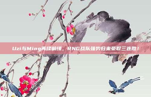 Uzi与Ming再续前缘，RNG战队强势归来豪取三连胜！