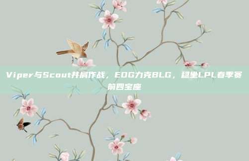 Viper与Scout并肩作战，EDG力克BLG，稳坐LPL春季赛前四宝座