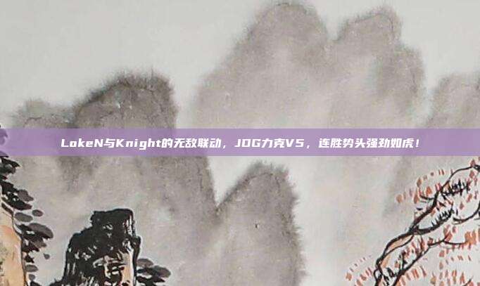 LokeN与Knight的无敌联动，JDG力克V5，连胜势头强劲如虎！