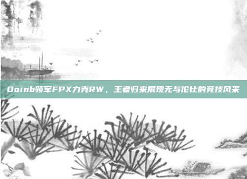 Doinb领军FPX力克RW，王者归来展现无与伦比的竞技风采