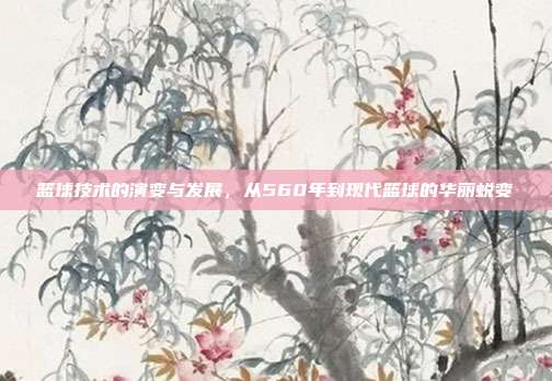 篮球技术的演变与发展，从560年到现代篮球的华丽蜕变