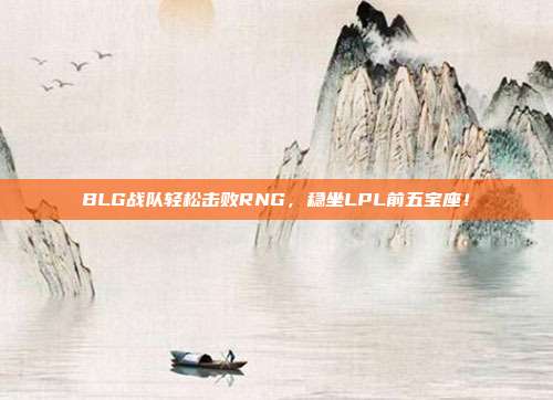 BLG战队轻松击败RNG，稳坐LPL前五宝座！