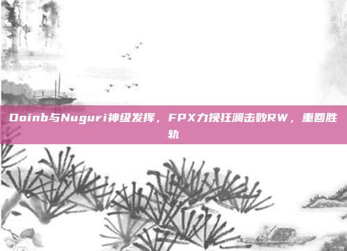 Doinb与Nuguri神级发挥，FPX力挽狂澜击败RW，重回胜轨