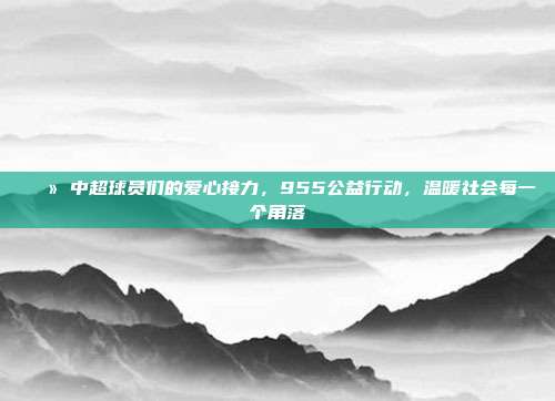 🌻 中超球员们的爱心接力，955公益行动，温暖社会每一个角落