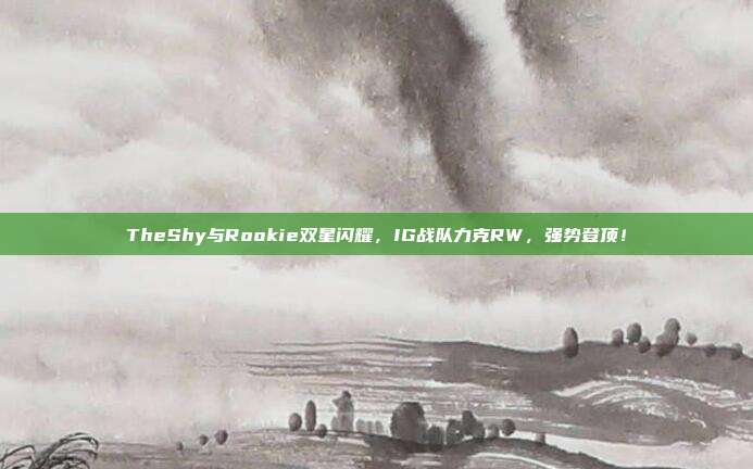 TheShy与Rookie双星闪耀，IG战队力克RW，强势登顶！