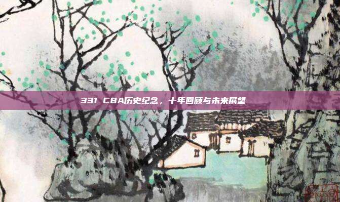 331 CBA历史纪念，十年回顾与未来展望🔙