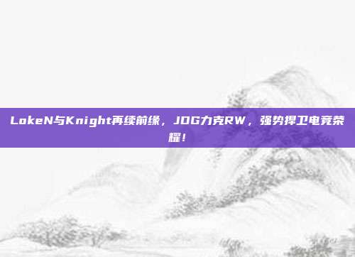 LokeN与Knight再续前缘，JDG力克RW，强势捍卫电竞荣耀！