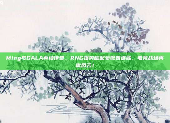 Ming与GALA再续传奇，RNG强势崛起豪取四连胜，电竞战场再掀风云！