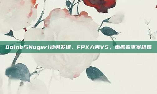 Doinb与Nuguri神勇发挥，FPX力克V5，重振春季赛雄风