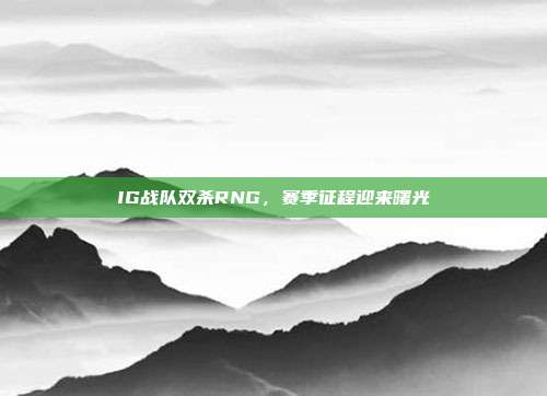 IG战队双杀RNG，赛季征程迎来曙光