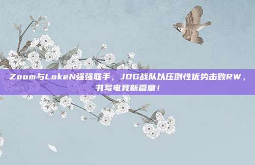 Zoom与LokeN强强联手，JDG战队以压倒性优势击败RW，书写电竞新篇章！