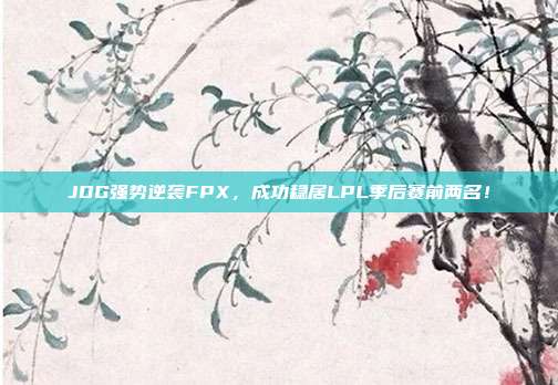 JDG强势逆袭FPX，成功稳居LPL季后赛前两名！