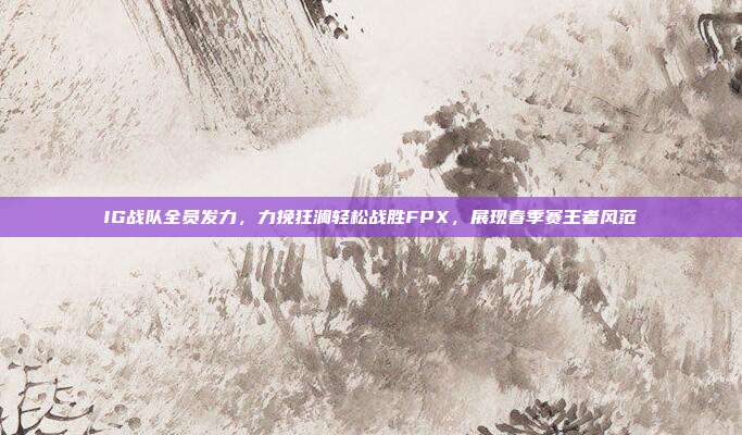 IG战队全员发力，力挽狂澜轻松战胜FPX，展现春季赛王者风范