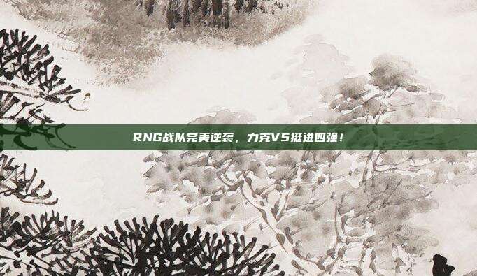 RNG战队完美逆袭，力克V5挺进四强！