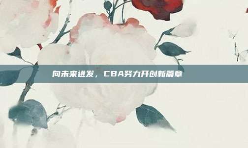 向未来进发，CBA努力开创新篇章📖