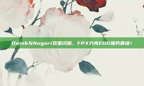 Doinb与Nuguri双星闪耀，FPX力克EDG强势晋级！