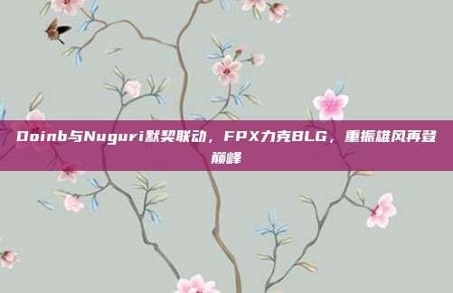 Doinb与Nuguri默契联动，FPX力克BLG，重振雄风再登巅峰