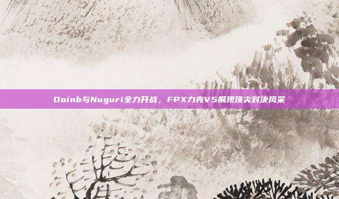 Doinb与Nuguri全力开战，FPX力克V5展现顶尖对决风采