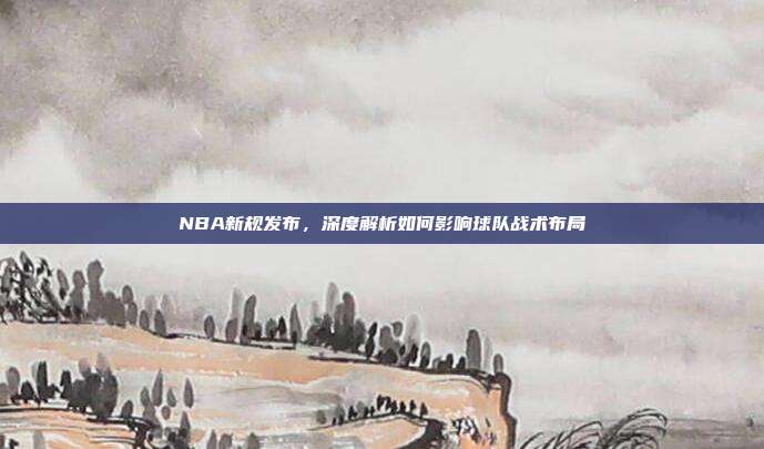 NBA新规发布，深度解析如何影响球队战术布局