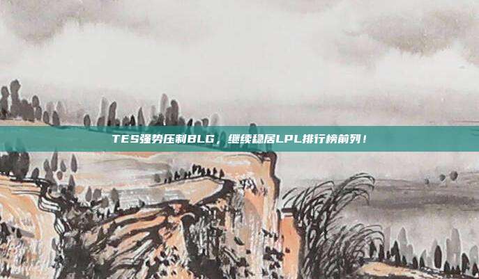 TES强势压制BLG，继续稳居LPL排行榜前列！