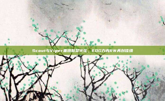 Scout与Viper重燃默契火花，EDG力克RW再创佳绩