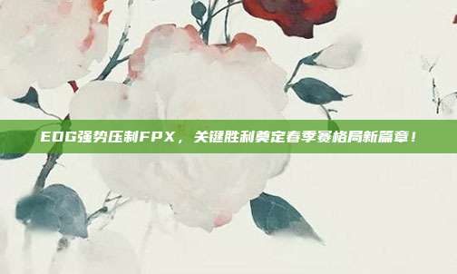 EDG强势压制FPX，关键胜利奠定春季赛格局新篇章！