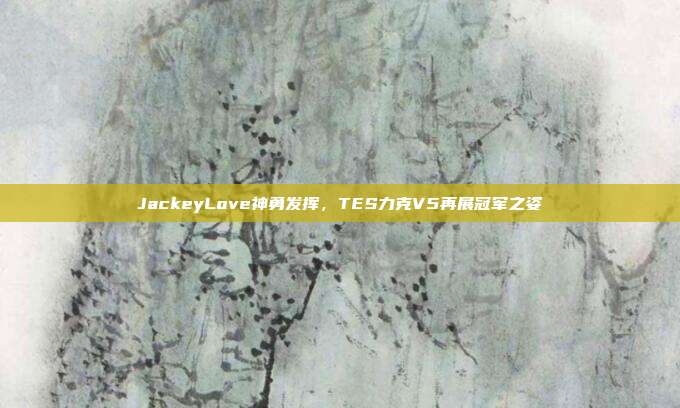 JackeyLove神勇发挥，TES力克V5再展冠军之姿