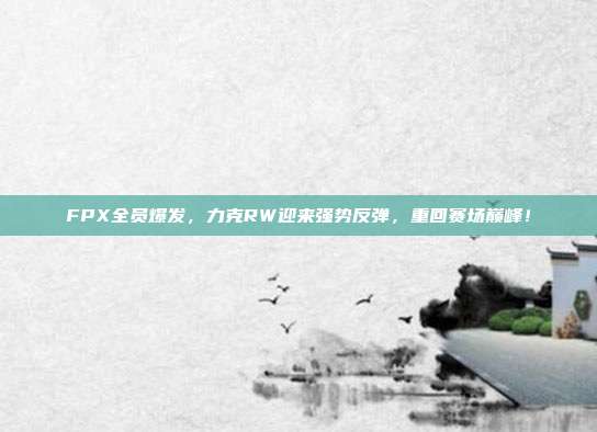 FPX全员爆发，力克RW迎来强势反弹，重回赛场巅峰！