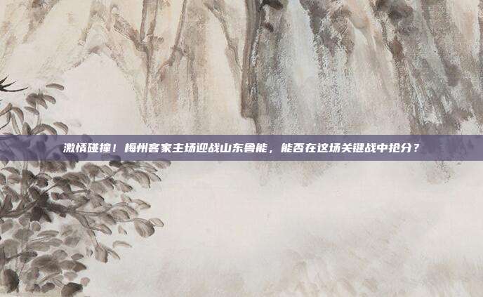 激情碰撞！梅州客家主场迎战山东鲁能，能否在这场关键战中抢分？