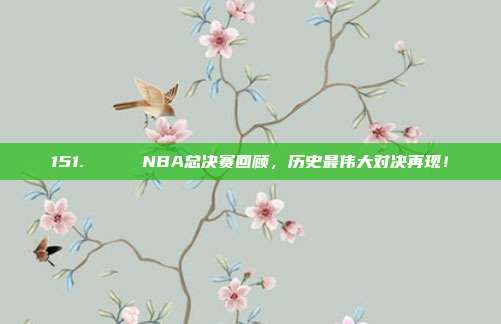 151. 🏆 NBA总决赛回顾，历史最伟大对决再现！