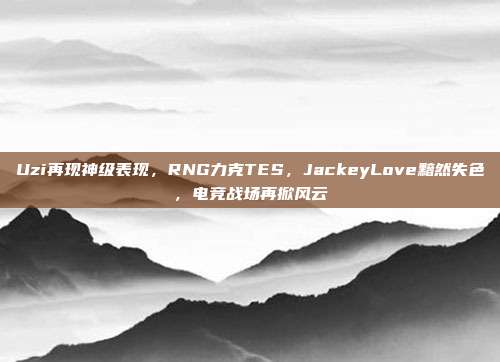 Uzi再现神级表现，RNG力克TES，JackeyLove黯然失色，电竞战场再掀风云