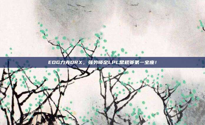 EDG力克DRX，强势锁定LPL常规赛第一宝座！