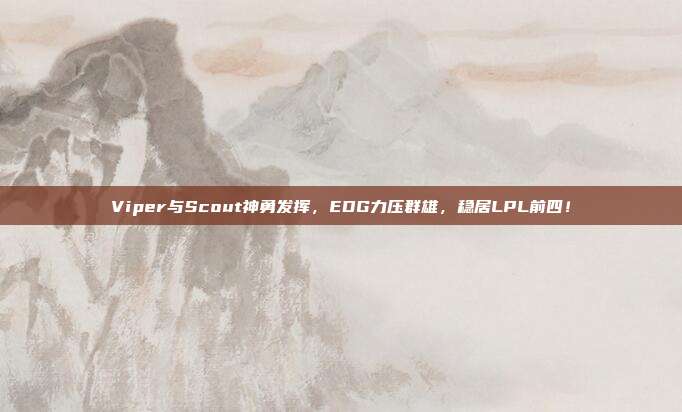 Viper与Scout神勇发挥，EDG力压群雄，稳居LPL前四！