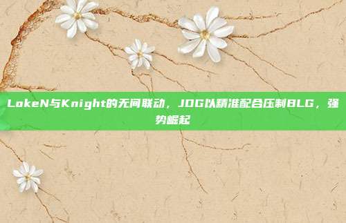 LokeN与Knight的无间联动，JDG以精准配合压制BLG，强势崛起