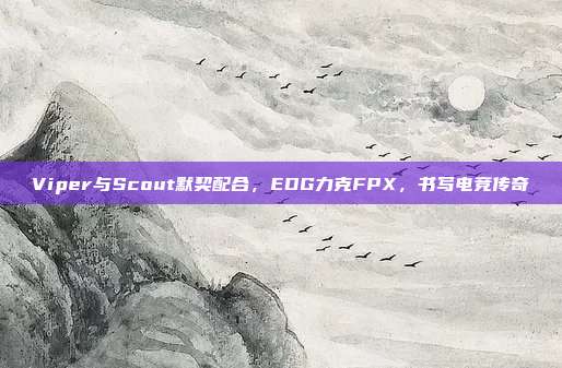 Viper与Scout默契配合，EDG力克FPX，书写电竞传奇