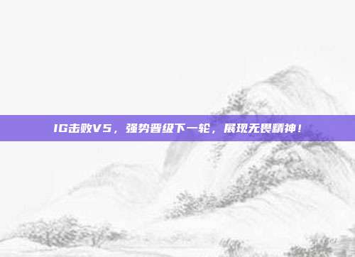 IG击败V5，强势晋级下一轮，展现无畏精神！