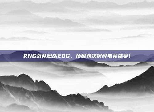 RNG战队激战EDG，顶级对决演绎电竞盛宴！