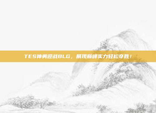 TES神勇迎战BLG，展现巅峰实力轻松夺胜！