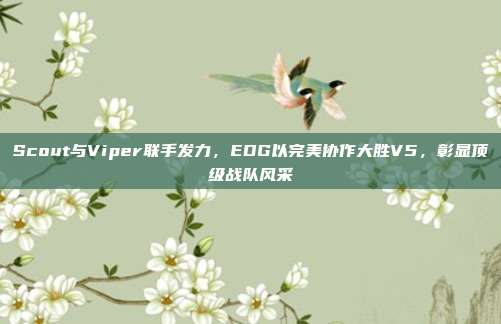 Scout与Viper联手发力，EDG以完美协作大胜V5，彰显顶级战队风采