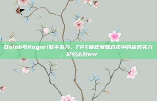 Doinb与Nuguri联手发力，FPX展现巅峰对决中的绝对实力，轻松击败RW