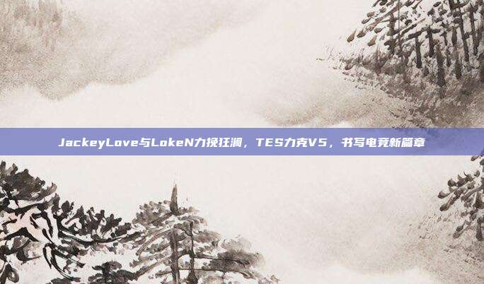 JackeyLove与LokeN力挽狂澜，TES力克V5，书写电竞新篇章