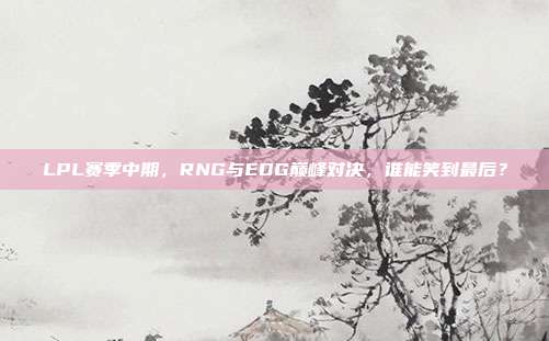 LPL赛季中期，RNG与EDG巅峰对决，谁能笑到最后？