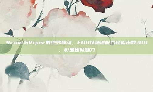 Scout与Viper的绝妙联动，EDG以精湛配合轻松击败JDG，彰显团队魅力