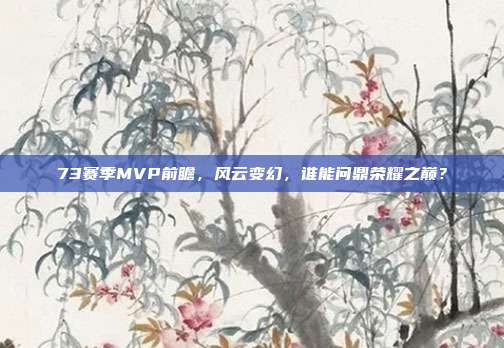 73赛季MVP前瞻，风云变幻，谁能问鼎荣耀之巅？