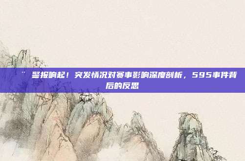 🚨 警报响起！突发情况对赛事影响深度剖析，595事件背后的反思