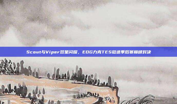 Scout与Viper双星闪耀，EDG力克TES挺进季后赛巅峰对决