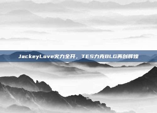 JackeyLove火力全开，TES力克BLG再创辉煌