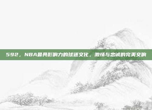 592，NBA最具影响力的球迷文化，激情与忠诚的完美交响